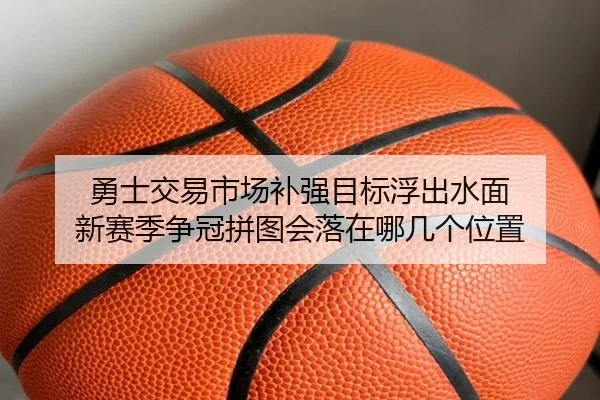 勇士交易市场补强目标浮出水面 新赛季争冠拼图会落在哪几个位置